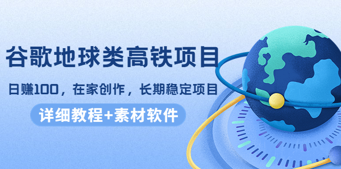 谷歌地球类高铁项目，日赚100，在家创作，长期稳定项目（教程+素材软件）-网创资源吧