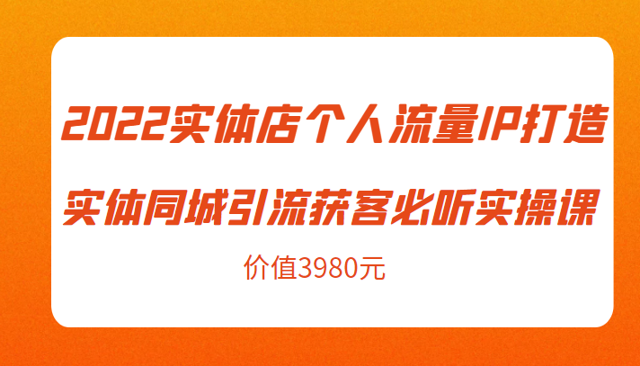 2022实体店个人流量IP打造实体同城引流获客必听实操课，61节完整版（价值3980元）-网创资源吧