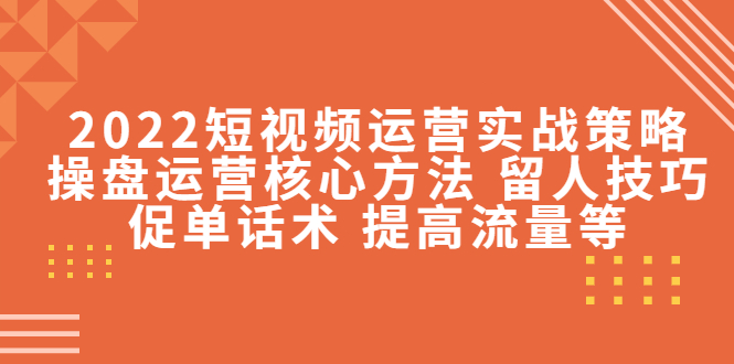 2022短视频运营实战策略：操盘运营核心方法 留人技巧促单话术 提高流量等-网创资源吧