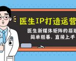 医生IP打造运营课,医生新媒体矩阵的搭建,简单粗暴,直接上手-网创资源吧