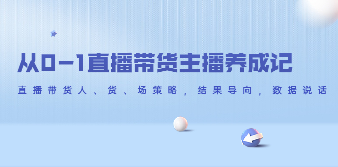从0-1直播带货主播养成记，直播带货人、货、场策略，结果导向，数据说话-网创资源吧