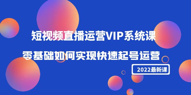 2022短视频直播运营VIP系统课：零基础如何实现快速起号运营（价值2999元）-网创资源吧