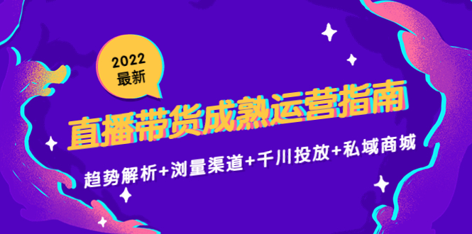2022最新直播带货成熟运营指南3.0：趋势解析+浏量渠道+千川投放+私域商城-网创资源吧