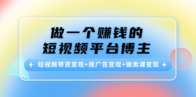 做一个赚钱的短视频平台博主：短视频带货变现+接广告变现+做卖课变现-网创资源吧
