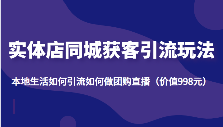 实体店同城获客引流玩法，本地生活如何引流如何做团购直播（价值998元）-网创资源吧