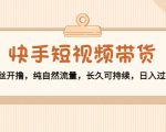快手短视频带货:零粉丝开撸,纯自然流量,长久可持续,日入过万W-网创资源吧