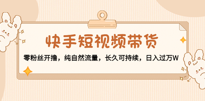 快手短视频带货：零粉丝开撸，纯自然流量，长久可持续，日入过万W-网创资源吧