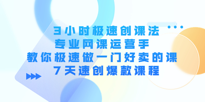 3小时极速创课法，专业网课运营手 教你极速做一门好卖的课 7天速创爆款课程-网创资源吧