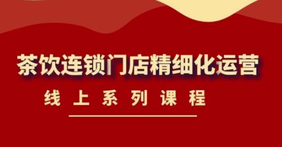 《茶饮连锁门店精细化运营》线上系列课程，茶饮门店经营必备课程（价值458元）-网创资源吧