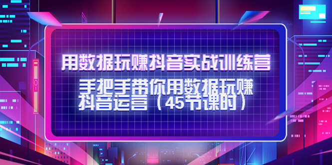 用数据玩赚抖音实战训练营：手把手带你用数据玩赚抖音运营-网创资源吧