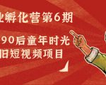 副业孵化营第6期:80/90后童年时光怀旧短视频项目-网创资源吧