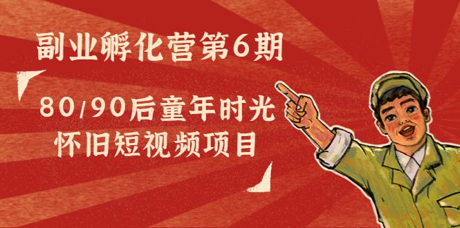 副业孵化营第6期：80/90后童年时光怀旧短视频项目-网创资源吧