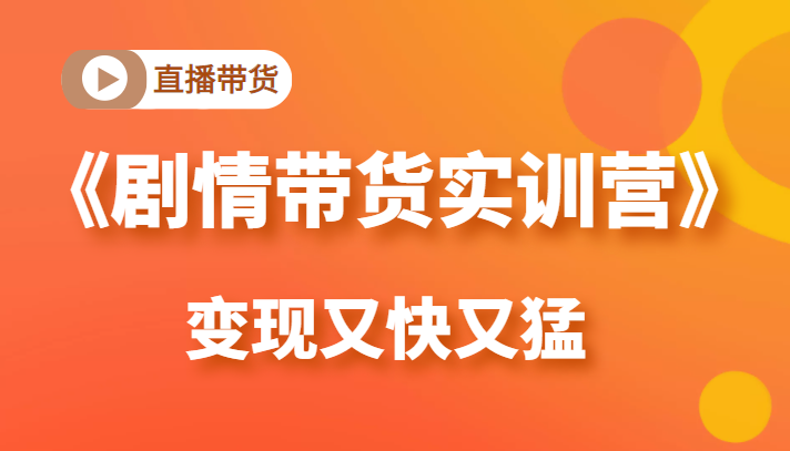 《剧情带货实训营》目前最好的直播带货方式，变起现来是又快又猛（价值980元）-网创资源吧