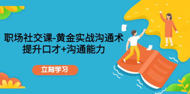 职场社交课：黄金实战沟通术，提升口才+沟通能力-网创资源吧