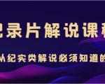 纪录片解说课程,做从纪实类解说必须知道的事(价值499元)-网创资源吧