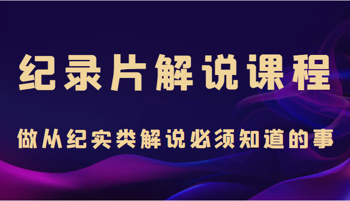 纪录片解说课程，做从纪实类解说必须知道的事（价值499元）-网创资源吧