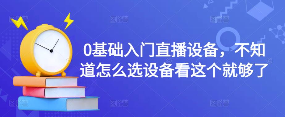 0基础入门直播设备，不知道怎么选设备看这个就够了-网创资源吧