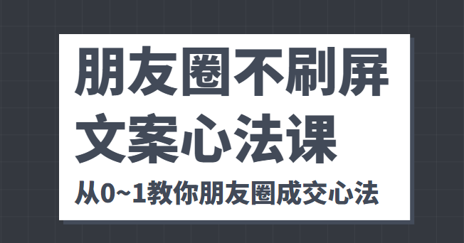 朋友圈不刷屏文案心法课 人人都要懂的商业逻辑 从0~1教你朋友圈成交心法-网创资源吧