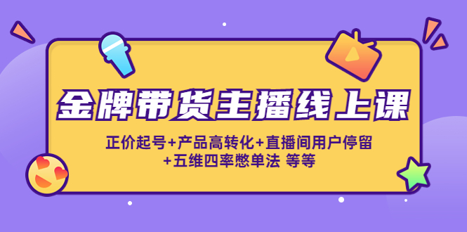 金牌带货主播线上课：正价起号+产品高转化+直播间用户停留+五维四率憋单法-网创资源吧