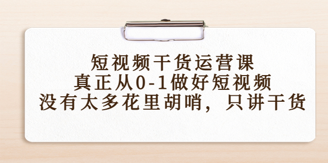 短视频干货运营课，真正从0-1做好短视频，没有太多花里胡哨，只讲干货-网创资源吧