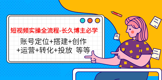 短视频实操全流程-长久博主必学：账号定位+搭建+创作+运营+转化+投放 等等-网创资源吧