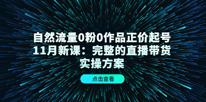 自然流量0粉0作品正价起号11月新课：完整的直播带货实操方案-网创资源吧