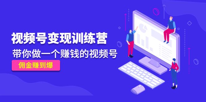 《视频号变现训练营》带你做一个赚钱的视频号，佣金赚到爆-网创资源吧