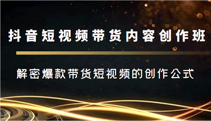抖音短视频带货内容创作班，解密爆款带货短视频的创作公式-网创资源吧