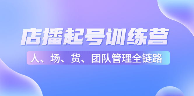 店播起号训练营：帮助更多直播新人快速开启和度过起号阶段（16节）-网创资源吧