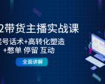 2022带货主播实战课：起号话术+高转化塑造+憋单 停留 互动 全面讲解-网创资源吧