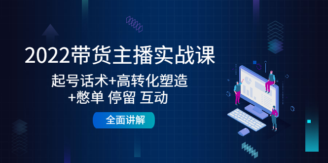 2022带货主播实战课：起号话术+高转化塑造+憋单 停留 互动 全面讲解-网创资源吧