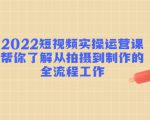 2022短视频实操运营课:帮你了解从拍摄到制作的全流程工作-网创资源吧