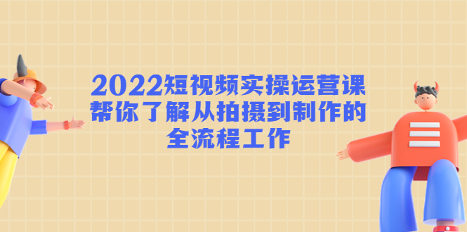 2022短视频实操运营课：帮你了解从拍摄到制作的全流程工作-网创资源吧