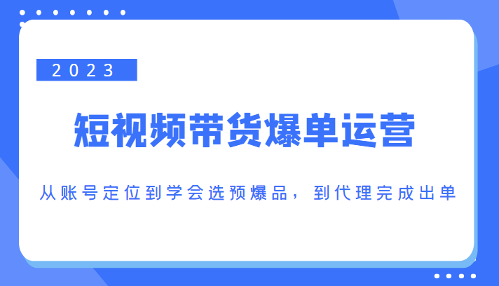 2023短视频带货爆单运营，从账号定位到学会选预爆品，到代理完成出单（价值1250元）-网创资源吧