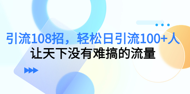 引流108招，轻松日引流100+人，让天下没有难搞的流量-网创资源吧