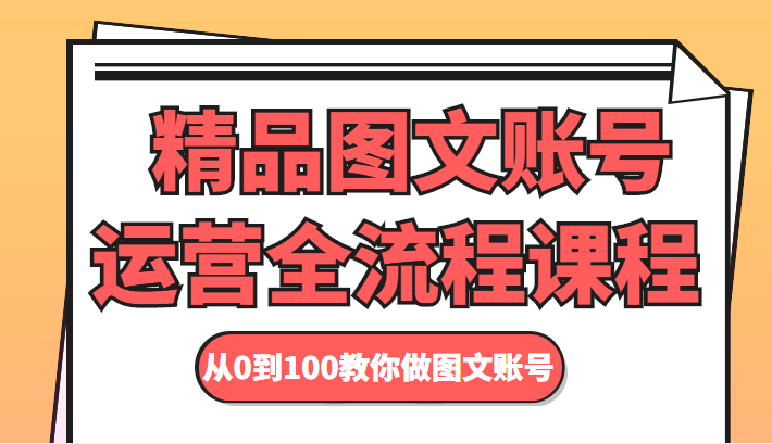 精品图文账号运营全流程课程 从0到100教你做图文账号-网创资源吧