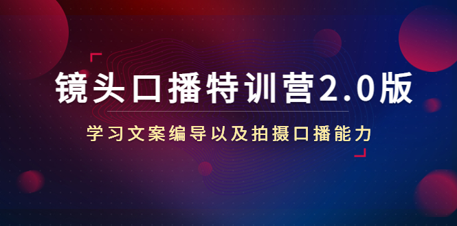 镜头口播特训营2.0版，学习文案编导以及拍摄口播能力（50节课时）-网创资源吧