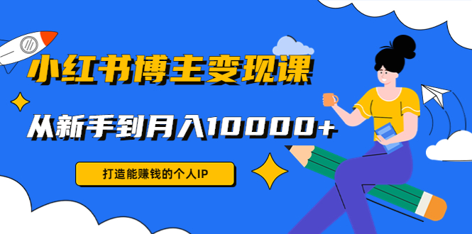 小红书博主变现课：打造能赚钱的个人IP，从新手到月入10000+(9节课)-网创资源吧