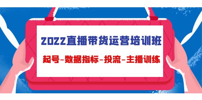 2022直播带货运营培训班：起号-数据指标-投流-主播训练-网创资源吧