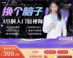换个脑子3小时入门短视频创作，短视频创作入门必修课-网创资源吧