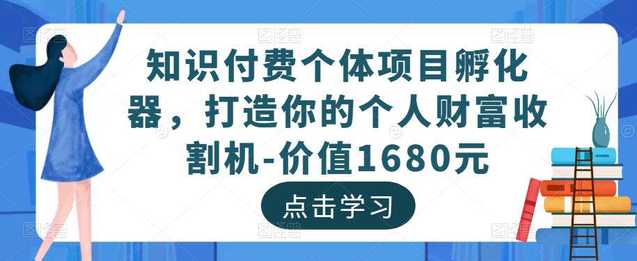 知识付费个体项目孵化器，打造你的个人财富收割机-价值1680元-网创资源吧
