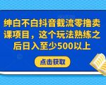 绅白不白抖音截流零撸卖课项目，这个玩法熟练之后日入至少500以上-网创资源吧
