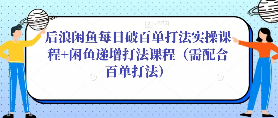 后浪闲鱼每日破百单打法实操课程+闲鱼递增打法课程（需配合百单打法）-网创资源吧