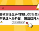 直播带货操盘手/思维认知实战课:带你快速入局抖音,快速拉升人气!-网创资源吧