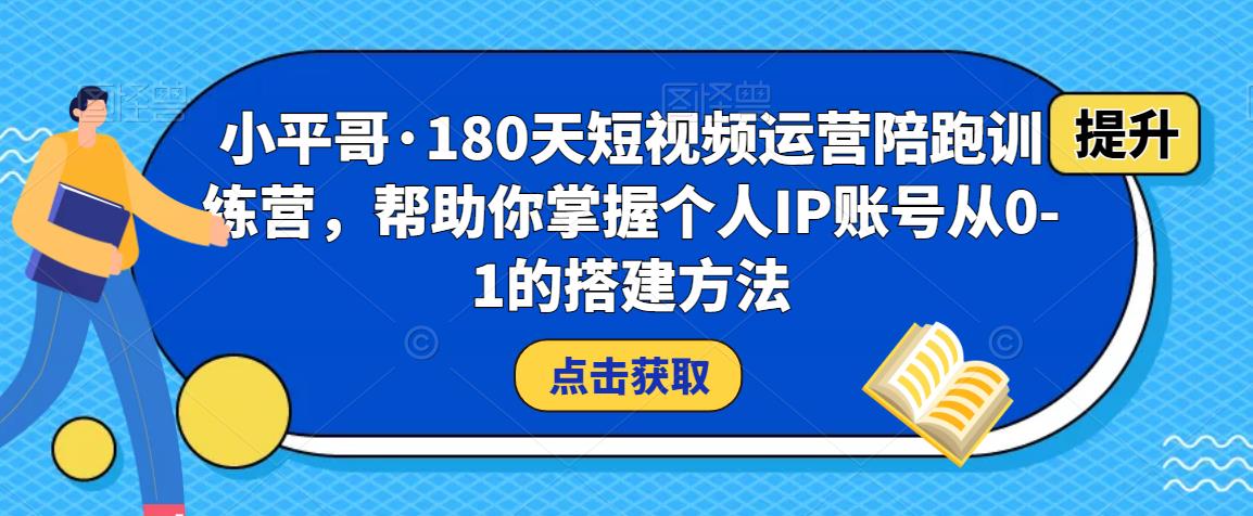 小平哥·180天短视频运营陪跑训练营，帮助你掌握个人IP账号从0-1的搭建方法-网创资源吧
