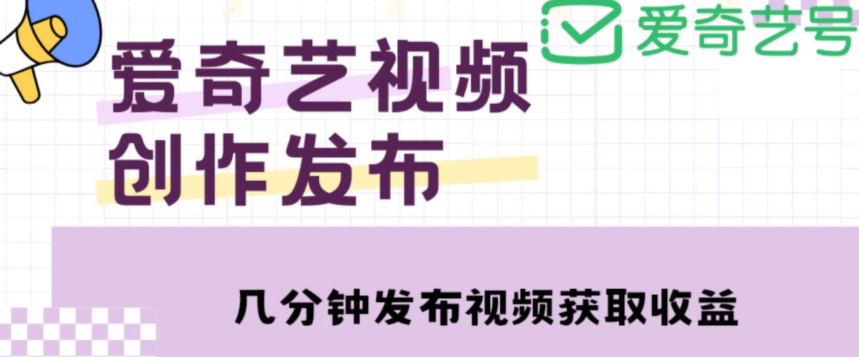 爱奇艺号视频发布，每天只需花几分钟即可发布视频，简单操作收入过万【教程+涨粉攻略】-网创资源吧