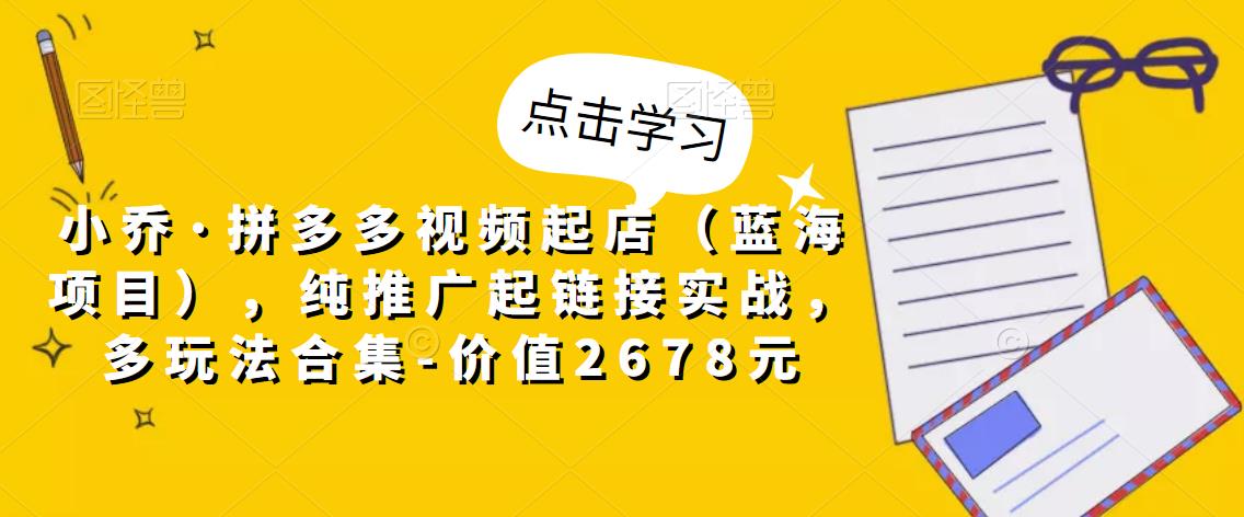 小乔·拼多多视频起店（蓝海项目），纯推广起链接实战，多玩法合集-价值2678元-网创资源吧