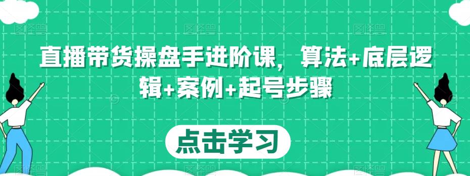 直播带货操盘手进阶课，算法+底层逻辑+案例+起号步骤-网创资源吧