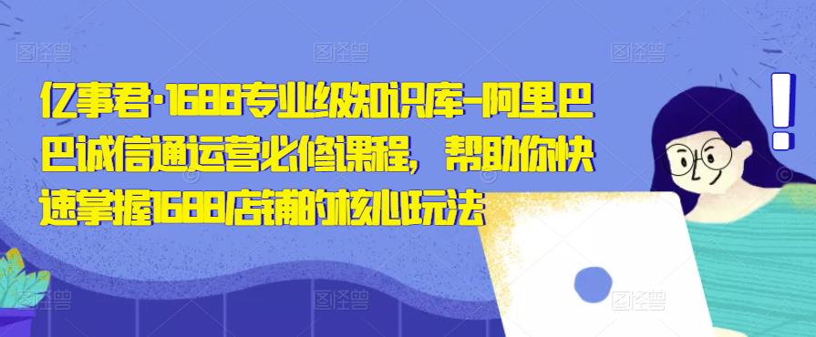 亿事君·1688专业级知识库-阿里巴巴诚信通运营必修课程，帮助你快速掌握1688店铺的核心玩法-网创资源吧