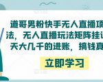 道哥男粉快手无人直播项目玩法，无人直播玩法矩阵挂课，一天大几千的进账，搞钱真快！-网创资源吧